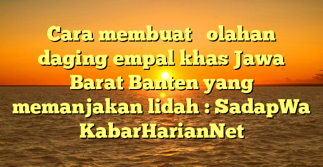Cara membuat   olahan daging empal khas Jawa Barat Banten yang memanjakan lidah : SadapWa KabarHarianNet